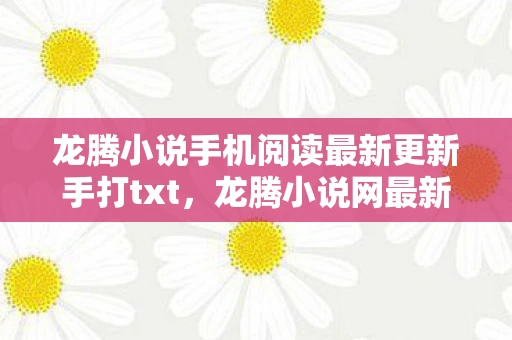龙腾小说手机阅读最新更新手打txt,龙腾小说网最新地址揭秘,畅游书海的最新入口 龙腾小说手机阅读最新更新手打txt,龙腾小说网最新地址揭秘,畅游书海的最新入口