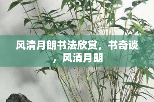 风清月朗书法欣赏,书奇谈,风清月朗 风清月朗书法欣赏,书奇谈,风清月朗