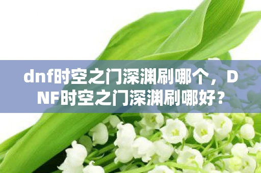 dnf时空之门深渊刷哪个，DNF时空之门深渊刷哪好？