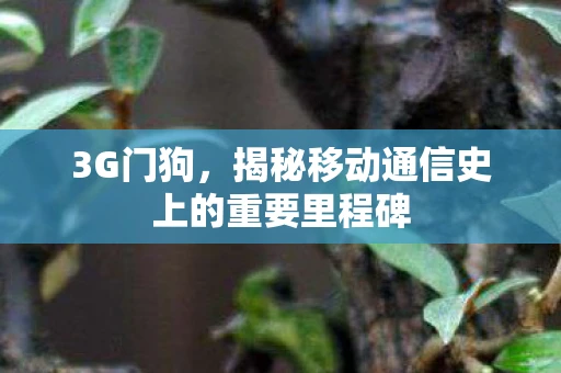 3G门狗,揭秘移动通信史上的重要里程碑 3G门狗,揭秘移动通信史上的重要里程碑