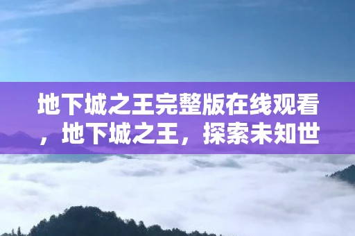 地下城之王完整版在线观看,地下城之王,探索未知世界的完整冒险 地下城之王完整版在线观看,地下城之王,探索未知世界的完整冒险