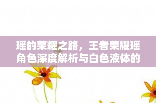 王者荣耀瑶角色深度解析与白色液体的神秘象征图片