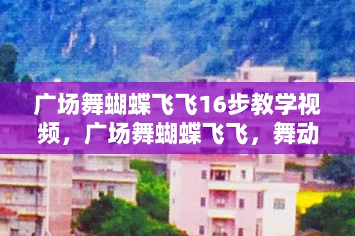 广场舞蝴蝶飞飞16步教学视频,广场舞蝴蝶飞飞,舞动生活的美好旋律 广场舞蝴蝶飞飞16步教学视频,广场舞蝴蝶飞飞,舞动生活的美好旋律