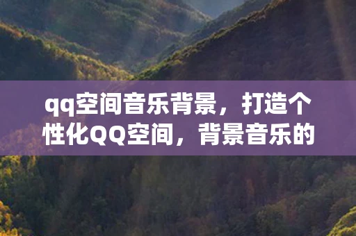 qq空间音乐背景，打造个性化QQ空间，背景音乐的魅力与选择