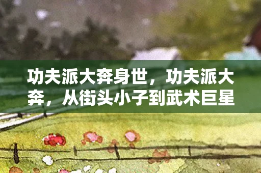 功夫派大奔身世，功夫派大奔，从街头小子到武术巨星的传奇之路