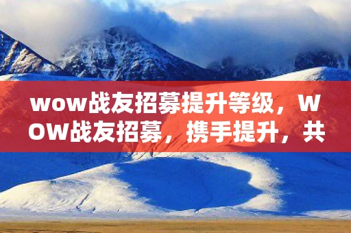 wow战友招募提升等级，WOW战友招募，携手提升，共赴荣耀之旅
