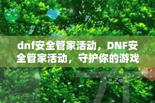 dnf安全管家活动,DNF安全管家活动,守护你的游戏世界 dnf安全管家活动,DNF安全管家活动,守护你的游戏世界