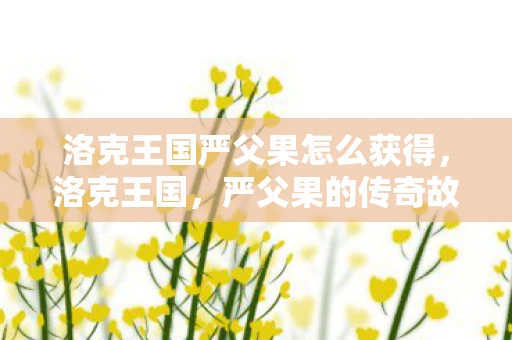 洛克王国严父果怎么获得,洛克王国,严父果的传奇故事 洛克王国严父果怎么获得,洛克王国,严父果的传奇故事