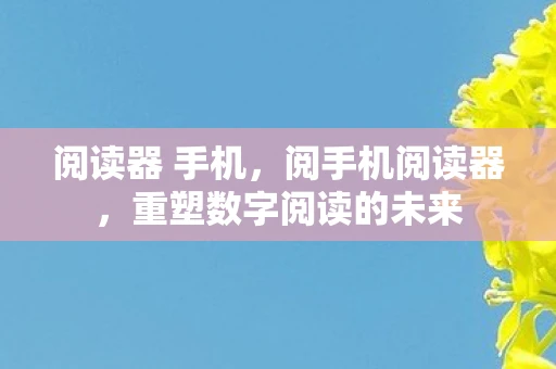 阅读器 手机，阅手机阅读器，重塑数字阅读的未来