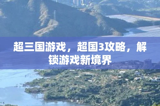 超三国游戏，超国3攻略，解锁游戏新境界