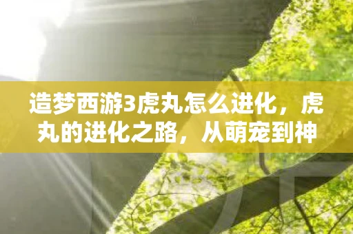 造梦西游3虎丸怎么进化,虎丸的进化之路,从萌宠到神话的存在 造梦西游3虎丸怎么进化,虎丸的进化之路,从萌宠到神话的存在