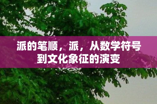 派的笔顺，派，从数学符号到文化象征的演变