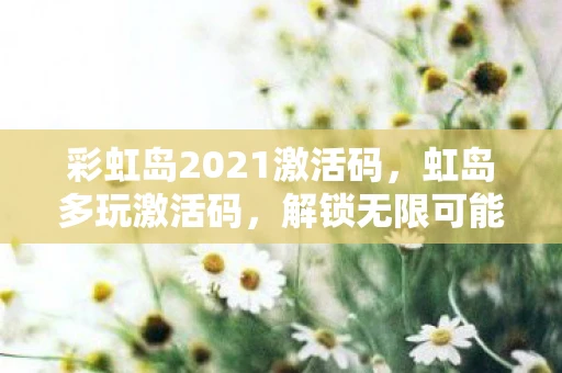 彩虹岛2021激活码，虹岛多玩激活码，解锁无限可能的神秘钥匙