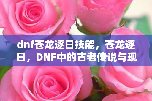 dnf苍龙逐日技能,苍龙逐日,DNF中的古老传说与现实交织的冒险 dnf苍龙逐日技能,苍龙逐日,DNF中的古老传说与现实交织的冒险