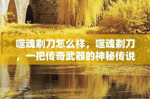 噬魂剃刀怎么样，噬魂剃刀，一把传奇武器的神秘传说
