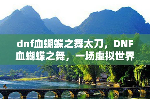 dnf血蝴蝶之舞太刀，DNF血蝴蝶之舞，一场虚拟世界的华丽盛宴
