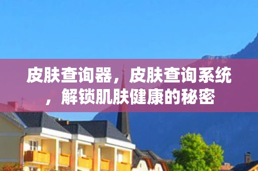 皮肤查询器,皮肤查询系统,解锁肌肤健康的秘密 皮肤查询器,皮肤查询系统,解锁肌肤健康的秘密