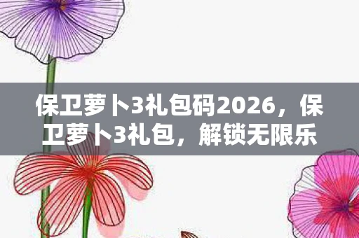 保卫萝卜3礼包码2026,保卫萝卜3礼包,解锁无限乐趣的攻略指南 保卫萝卜3礼包码2026,保卫萝卜3礼包,解锁无限乐趣的攻略指南