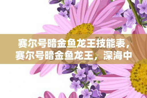 赛尔号暗金鱼龙王技能表，赛尔号暗金鱼龙王，深海中的神秘霸主
