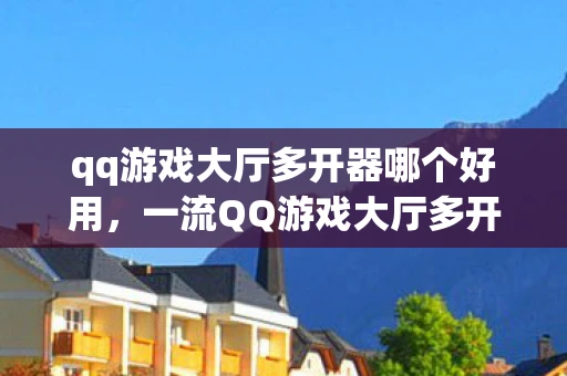 qq游戏大厅多开器哪个好用，一流QQ游戏大厅多开登陆器，打造高效游戏体验的必备工具