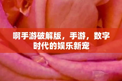 啊手游破解版，手游，数字时代的娱乐新宠