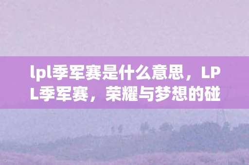 lpl季军赛是什么意思，LPL季军赛，荣耀与梦想的碰撞
