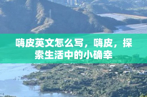 嗨皮英文怎么写，嗨皮，探索生活中的小确幸
