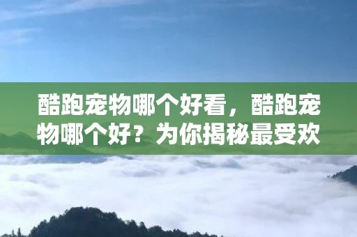 酷跑宠物哪个好看,酷跑宠物哪个好?为你揭秘最受欢迎的宠物选择 酷跑宠物哪个好看,酷跑宠物哪个好?为你揭秘最受欢迎的宠物选择