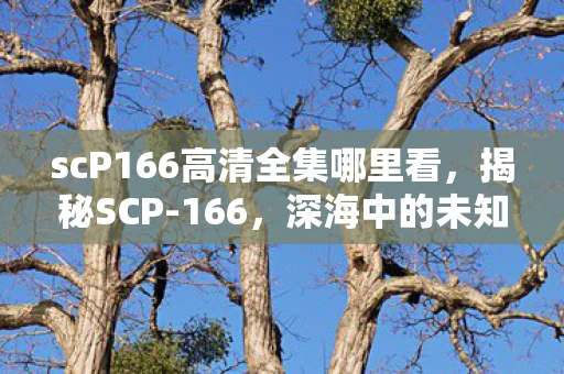 scP166高清全集哪里看,揭秘SCP-166,深海中的未知恐怖 scP166高清全集哪里看,揭秘SCP-166,深海中的未知恐怖