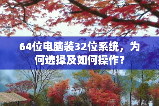 64位电脑装32位系统，为何选择及如何操作？