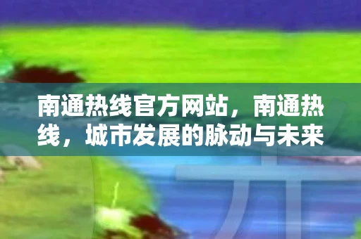 南通热线官方网站,南通热线,城市发展的脉动与未来展望 南通热线官方网站,南通热线,城市发展的脉动与未来展望