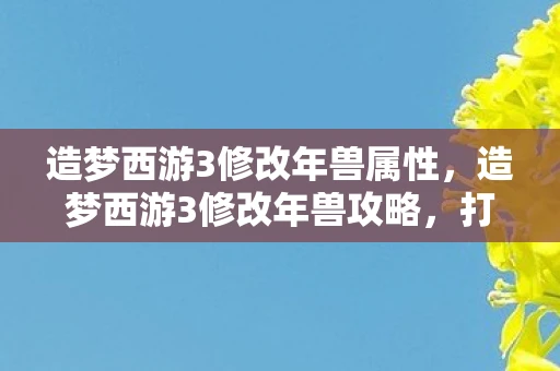 造梦西游3修改年兽属性，造梦西游3修改年兽攻略，打造你的专属神兽