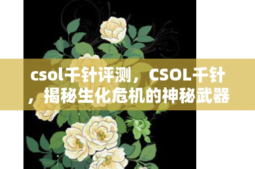 csol千针评测,CSOL千针,揭秘生化危机的神秘武器 csol千针评测,CSOL千针,揭秘生化危机的神秘武器