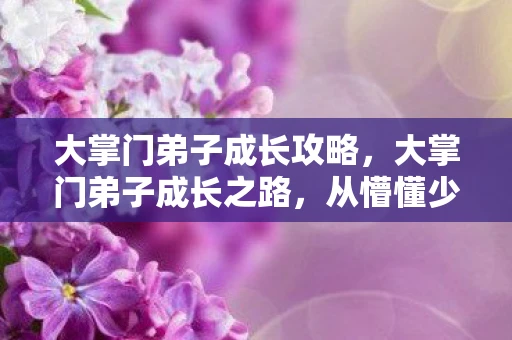 大掌门弟子成长攻略，大掌门弟子成长之路，从懵懂少年到武林高手