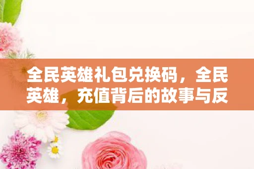 全民英雄礼包兑换码,全民英雄,充值背后的故事与反思 全民英雄礼包兑换码,全民英雄,充值背后的故事与反思