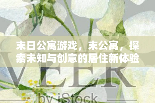 末日公寓游戏，末公寓，探索未知与创意的居住新体验