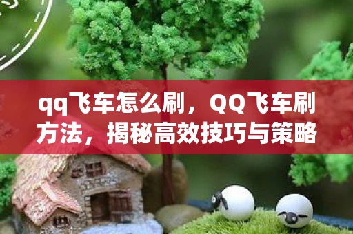 qq飞车怎么刷，QQ飞车刷方法，揭秘高效技巧与策略