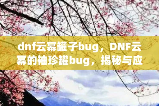 dnf云幂罐子bug,DNF云幂的袖珍罐bug,揭秘与应对 dnf云幂罐子bug,DNF云幂的袖珍罐bug,揭秘与应对