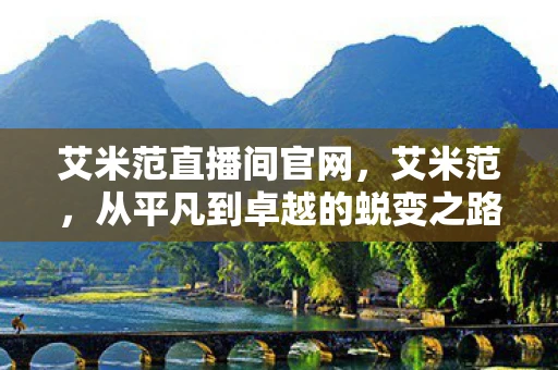 艾米范直播间官网,艾米范,从平凡到卓越的蜕变之路 艾米范直播间官网,艾米范,从平凡到卓越的蜕变之路