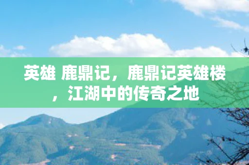 英雄 鹿鼎记,鹿鼎记英雄楼,江湖中的传奇之地 英雄 鹿鼎记,鹿鼎记英雄楼,江湖中的传奇之地