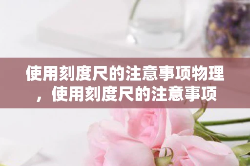 使用刻度尺的注意事项物理，使用刻度尺的注意事项