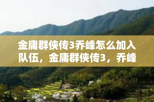 金庸群侠传3乔峰怎么加入队伍，金庸群侠传3，乔峰的传奇人生