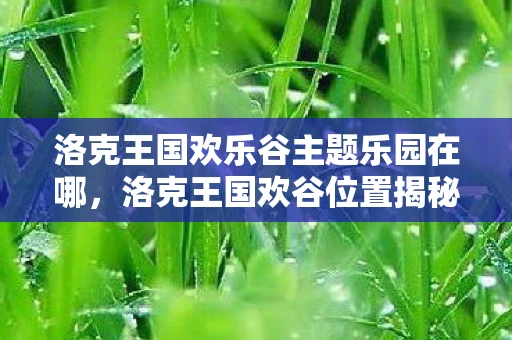 洛克王国欢乐谷主题乐园在哪，洛克王国欢谷位置揭秘