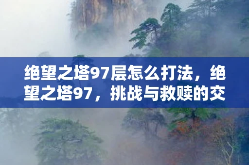绝望之塔97层怎么打法，绝望之塔97，挑战与救赎的交织