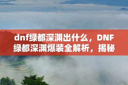 dnf绿都深渊出什么，DNF绿都深渊爆装全解析，揭秘神秘掉落物品