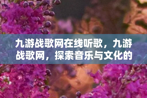 九游战歌网在线听歌，九游战歌网，探索音乐与文化的交汇点