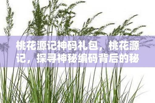 桃花源记神码礼包,桃花源记,探寻神秘编码背后的秘密 桃花源记神码礼包,桃花源记,探寻神秘编码背后的秘密