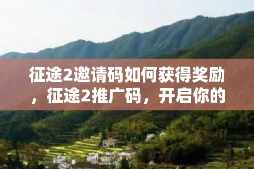 征途2邀请码如何获得奖励，征途2推广码，开启你的冒险之旅