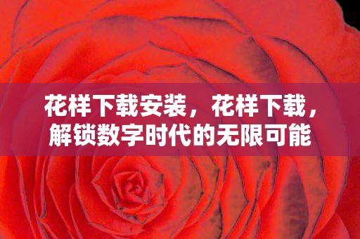 花样下载安装,花样下载,解锁数字时代的无限可能 花样下载安装,花样下载,解锁数字时代的无限可能