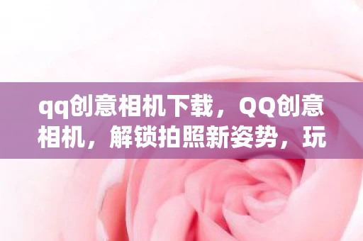 qq创意相机下载,QQ创意相机,解锁拍照新姿势,玩转个性与创意 qq创意相机下载,QQ创意相机,解锁拍照新姿势,玩转个性与创意